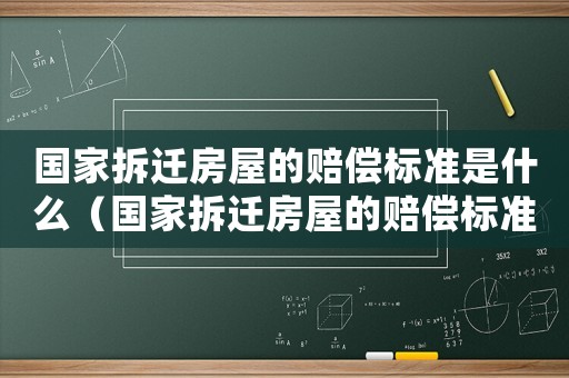 國家拆遷房屋的賠償標準是什么（國家拆遷房屋的賠償標準是什么樣的）