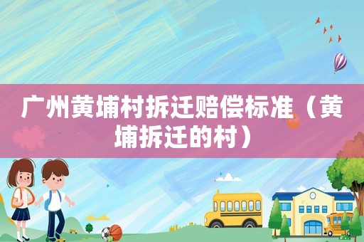 廣州黃埔村拆遷賠償標(biāo)準(zhǔn)（黃埔拆遷的村）