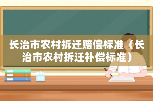 長治市農(nóng)村拆遷賠償標(biāo)準(zhǔn)（長治市農(nóng)村拆遷補(bǔ)償標(biāo)準(zhǔn)）