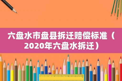六盤水市盤縣拆遷賠償標準（2020年六盤水拆遷）