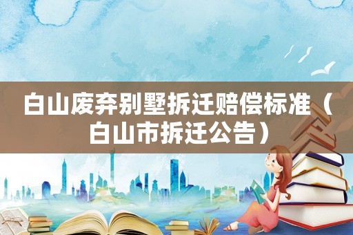 白山廢棄別墅拆遷賠償標(biāo)準(zhǔn)（白山市拆遷公告）