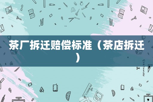 茶廠拆遷賠償標準（茶店拆遷）