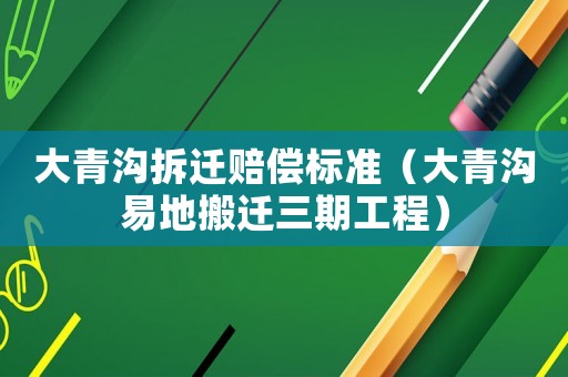 大青溝拆遷賠償標(biāo)準(zhǔn)（大青溝易地搬遷三期工程）