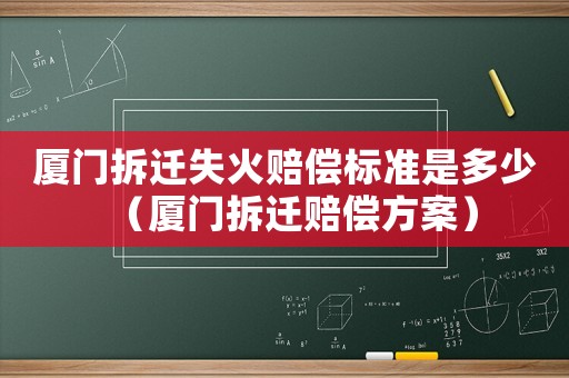廈門拆遷失火賠償標(biāo)準(zhǔn)是多少（廈門拆遷賠償方案）