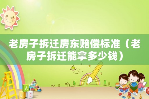 老房子拆遷房東賠償標(biāo)準(zhǔn)（老房子拆遷能拿多少錢）