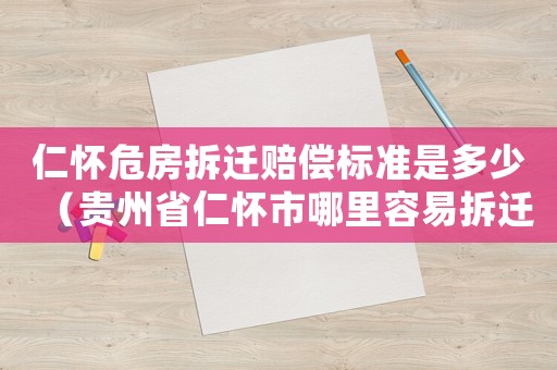 仁懷危房拆遷賠償標(biāo)準(zhǔn)是多少（貴州省仁懷市哪里容易拆遷）