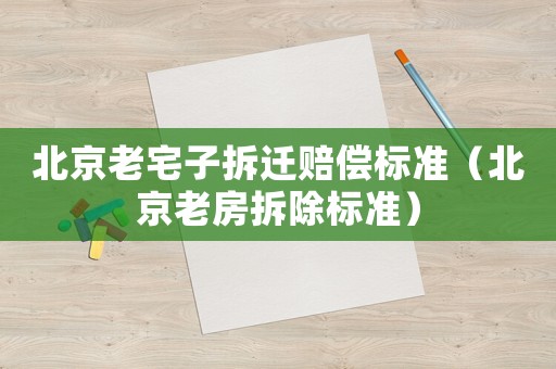 北京老宅子拆遷賠償標(biāo)準(zhǔn)（北京老房拆除標(biāo)準(zhǔn)）