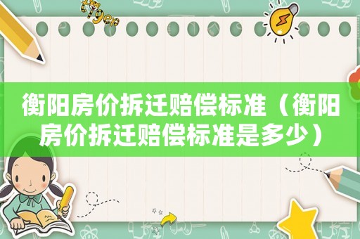 衡陽房價(jià)拆遷賠償標(biāo)準(zhǔn)（衡陽房價(jià)拆遷賠償標(biāo)準(zhǔn)是多少）
