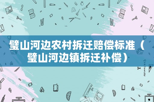 璧山河邊農(nóng)村拆遷賠償標(biāo)準(zhǔn)（璧山河邊鎮(zhèn)拆遷補(bǔ)償）