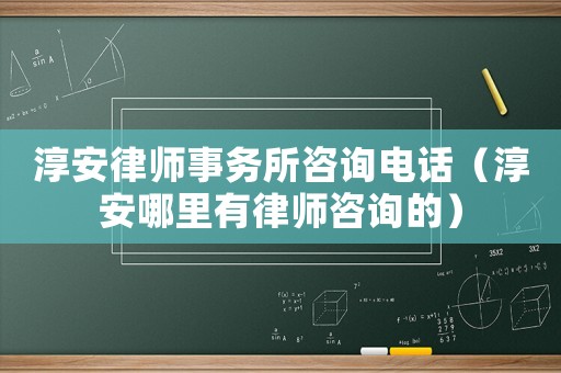 淳安律師事務所咨詢電話（淳安哪里有律師咨詢的）