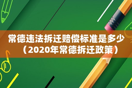 常德違法拆遷賠償標(biāo)準(zhǔn)是多少（2020年常德拆遷政策）