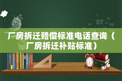 廠房拆遷賠償標(biāo)準(zhǔn)電話查詢（廠房拆遷補(bǔ)貼標(biāo)準(zhǔn)）