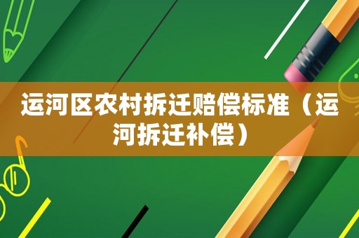 運(yùn)河區(qū)農(nóng)村拆遷賠償標(biāo)準(zhǔn)（運(yùn)河拆遷補(bǔ)償）