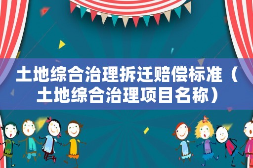 土地綜合治理拆遷賠償標(biāo)準(zhǔn)（土地綜合治理項(xiàng)目名稱）