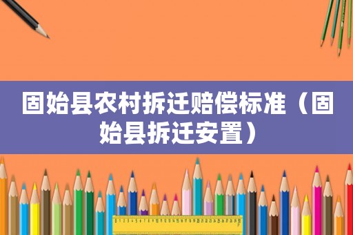 固始縣農(nóng)村拆遷賠償標準（固始縣拆遷安置）