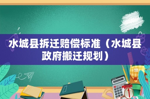 水城縣拆遷賠償標準（水城縣政府搬遷規(guī)劃）