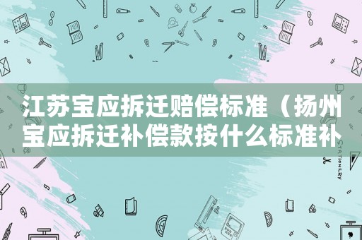江蘇寶應(yīng)拆遷賠償標(biāo)準(zhǔn)（揚(yáng)州寶應(yīng)拆遷補(bǔ)償款按什么標(biāo)準(zhǔn)補(bǔ)償）
