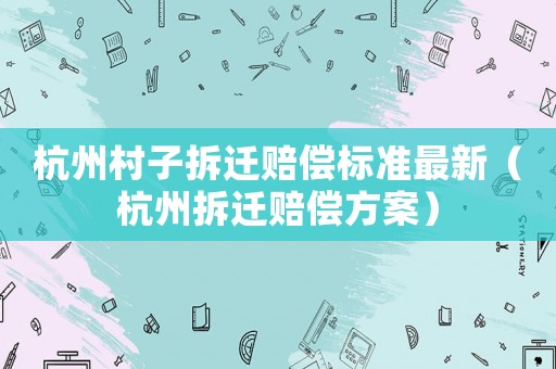 杭州村子拆遷賠償標準最新（杭州拆遷賠償方案）