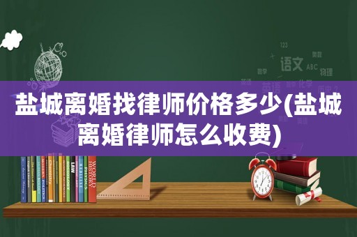 鹽城離婚找律師價(jià)格多少(鹽城離婚律師怎么收費(fèi))