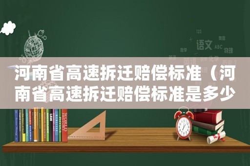 河南省高速拆遷賠償標(biāo)準(zhǔn)（河南省高速拆遷賠償標(biāo)準(zhǔn)是多少）