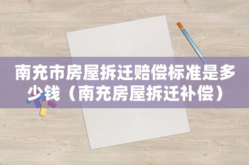南充市房屋拆遷賠償標(biāo)準(zhǔn)是多少錢（南充房屋拆遷補(bǔ)償）