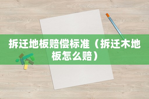 拆遷地板賠償標(biāo)準(zhǔn)（拆遷木地板怎么賠）