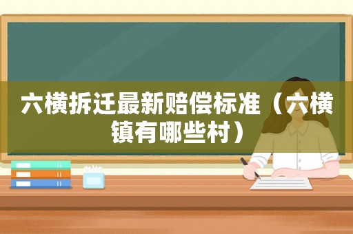 六橫拆遷最新賠償標準（六橫鎮(zhèn)有哪些村）