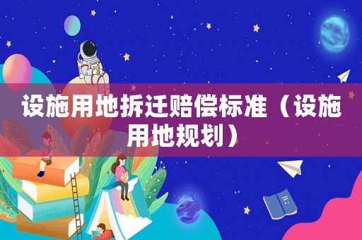 設(shè)施用地拆遷賠償標(biāo)準(zhǔn)（設(shè)施用地規(guī)劃）
