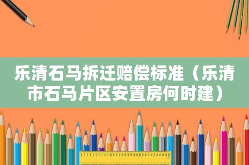 樂清石馬拆遷賠償標準（樂清市石馬片區(qū)安置房何時建）