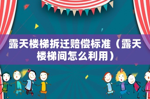 露天樓梯拆遷賠償標(biāo)準(zhǔn)（露天樓梯間怎么利用）