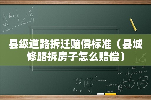 縣級道路拆遷賠償標準（縣城修路拆房子怎么賠償）