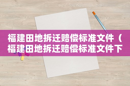 福建田地拆遷賠償標(biāo)準(zhǔn)文件（福建田地拆遷賠償標(biāo)準(zhǔn)文件下載）