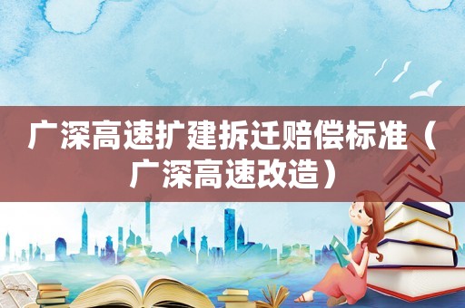 廣深高速擴(kuò)建拆遷賠償標(biāo)準(zhǔn)（廣深高速改造）