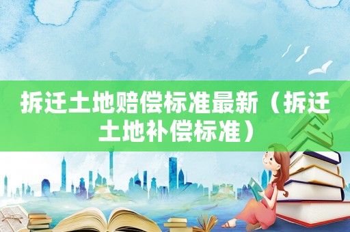 拆遷土地賠償標準最新（拆遷土地補償標準）