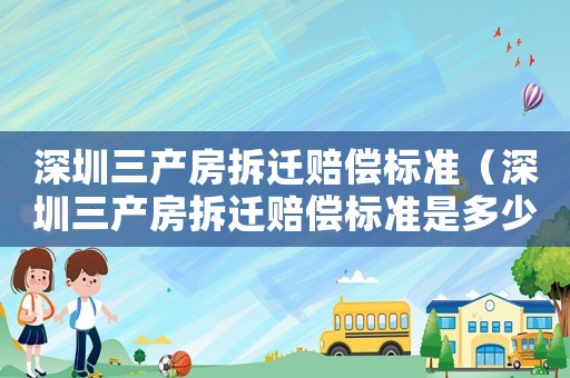 深圳三產(chǎn)房拆遷賠償標(biāo)準(zhǔn)（深圳三產(chǎn)房拆遷賠償標(biāo)準(zhǔn)是多少）