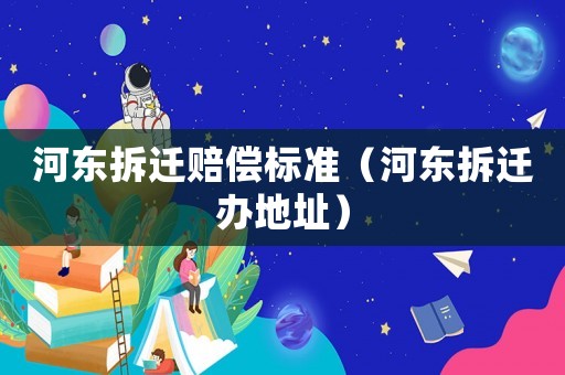 河東拆遷賠償標準（河東拆遷辦地址）