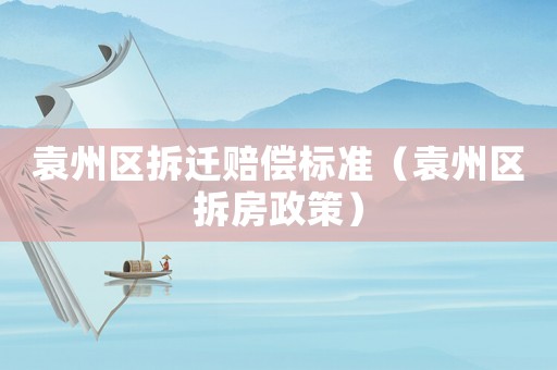 袁州區(qū)拆遷賠償標(biāo)準(zhǔn)（袁州區(qū)拆房政策）