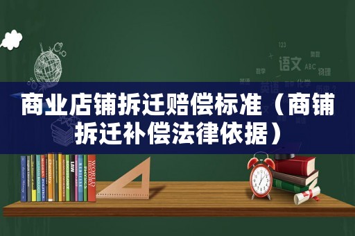 商業(yè)店鋪拆遷賠償標(biāo)準(zhǔn)（商鋪拆遷補償法律依據(jù)）