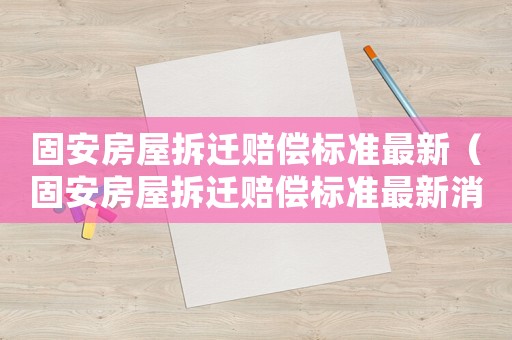 固安房屋拆遷賠償標準最新（固安房屋拆遷賠償標準最新消息）