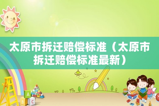 太原市拆遷賠償標(biāo)準(zhǔn)（太原市拆遷賠償標(biāo)準(zhǔn)最新）