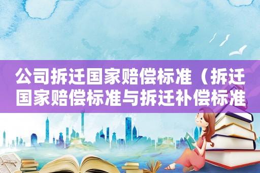 公司拆遷國家賠償標(biāo)準(zhǔn)（拆遷國家賠償標(biāo)準(zhǔn)與拆遷補償標(biāo)準(zhǔn)）