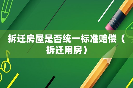 拆遷房屋是否統(tǒng)一標(biāo)準(zhǔn)賠償（拆遷用房）