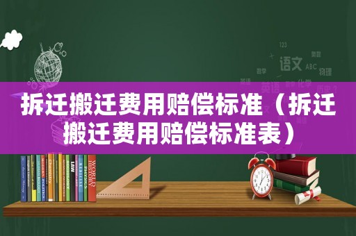 拆遷搬遷費用賠償標(biāo)準(zhǔn)（拆遷搬遷費用賠償標(biāo)準(zhǔn)表）
