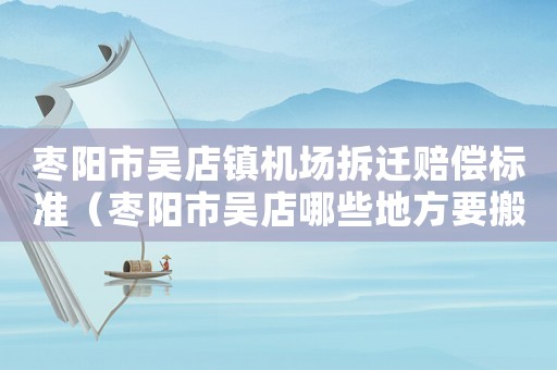 棗陽市吳店鎮(zhèn)機場拆遷賠償標準（棗陽市吳店哪些地方要搬遷）