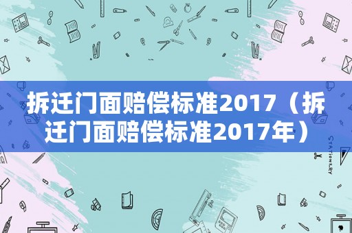 拆遷門面賠償標(biāo)準(zhǔn)2017（拆遷門面賠償標(biāo)準(zhǔn)2017年）