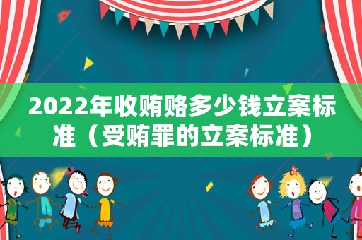 2022年收賄賂多少錢立案標(biāo)準(zhǔn)（受賄罪的立案標(biāo)準(zhǔn)）