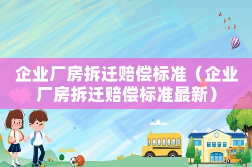 企業(yè)廠房拆遷賠償標(biāo)準(zhǔn)（企業(yè)廠房拆遷賠償標(biāo)準(zhǔn)最新）