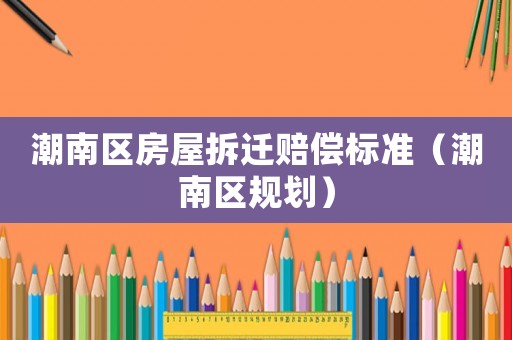 潮南區(qū)房屋拆遷賠償標(biāo)準(zhǔn)（潮南區(qū)規(guī)劃）