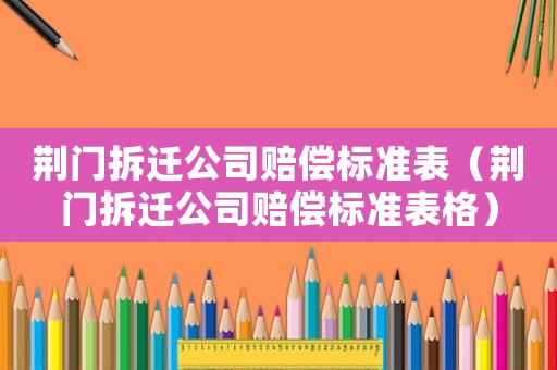 荊門拆遷公司賠償標(biāo)準(zhǔn)表（荊門拆遷公司賠償標(biāo)準(zhǔn)表格）