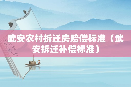 武安農(nóng)村拆遷房賠償標(biāo)準(zhǔn)（武安拆遷補(bǔ)償標(biāo)準(zhǔn)）